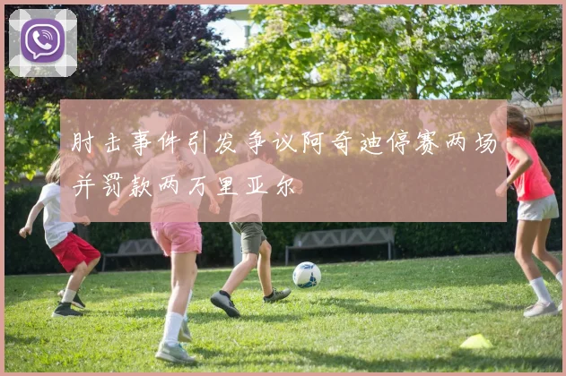 肘击事件引发争议阿奇迪停赛两场并罚款两万里亚尔