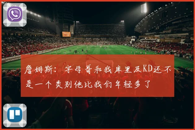 詹姆斯：字母哥和我库里及KD还不是一个类别他比我们年轻多了