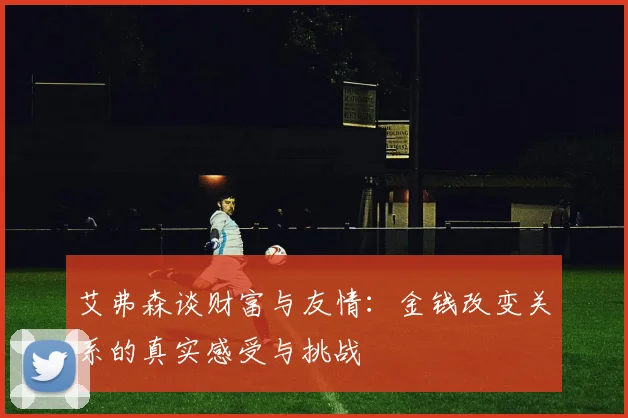 艾弗森谈财富与友情：金钱改变关系的真实感受与挑战