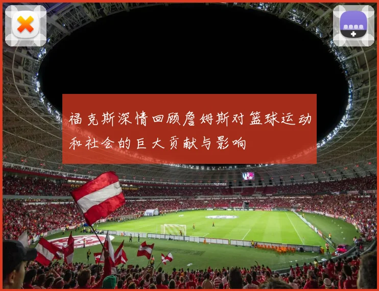 福克斯深情回顾詹姆斯对篮球运动和社会的巨大贡献与影响