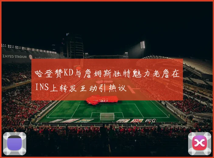 哈登赞KD与詹姆斯独特魅力老詹在INS上转发互动引热议