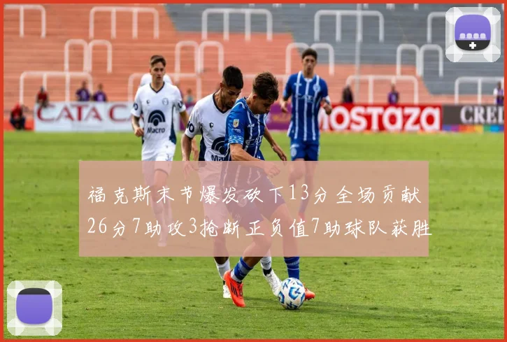 福克斯末节爆发砍下13分全场贡献26分7助攻3抢断正负值7助球队获胜