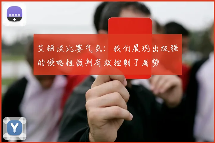 艾顿谈比赛气氛：我们展现出极强的侵略性裁判有效控制了局势
