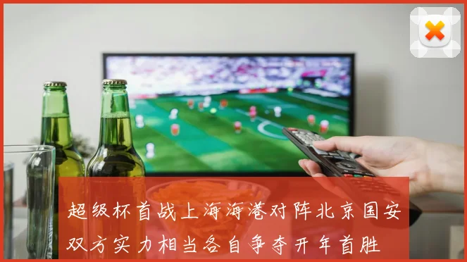 超级杯首战上海海港对阵北京国安双方实力相当各自争夺开年首胜