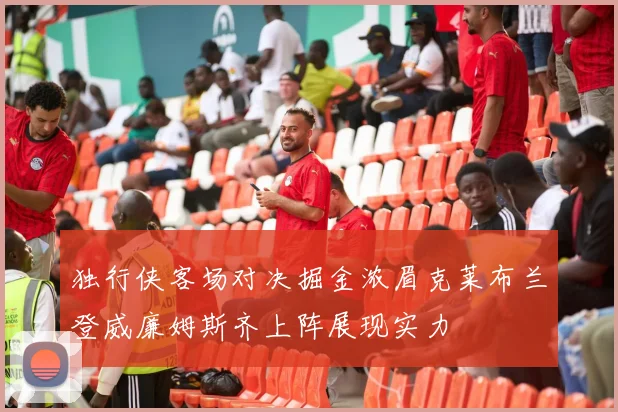 独行侠客场对决掘金浓眉克莱布兰登威廉姆斯齐上阵展现实力