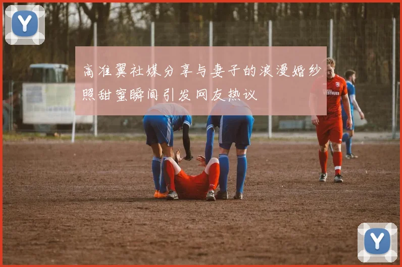 高准翼社媒分享与妻子的浪漫婚纱照甜蜜瞬间引发网友热议