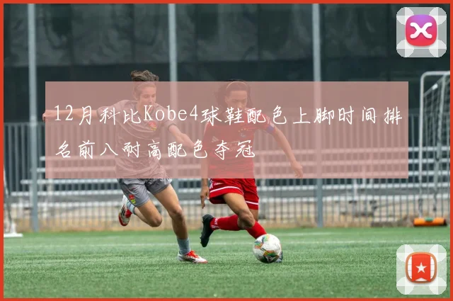 12月科比Kobe4球鞋配色上脚时间排名前八耐高配色夺冠