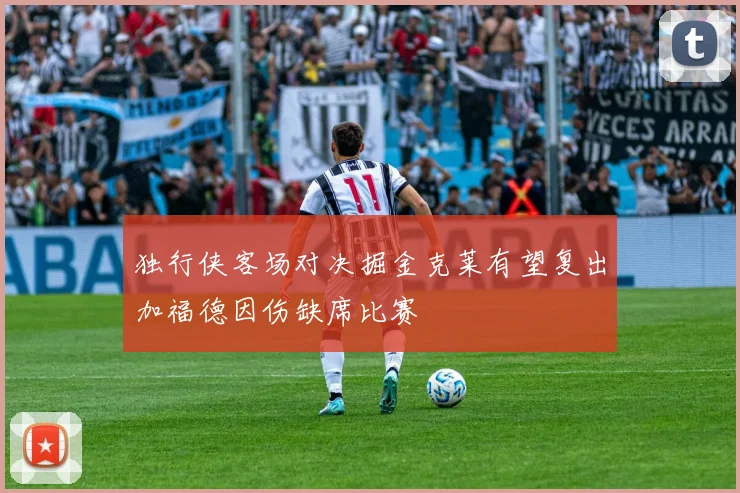 独行侠客场对决掘金克莱有望复出加福德因伤缺席比赛