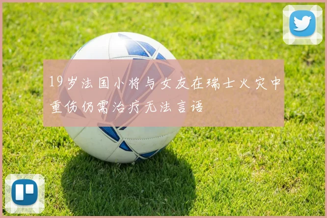 19岁法国小将与女友在瑞士火灾中重伤仍需治疗无法言语