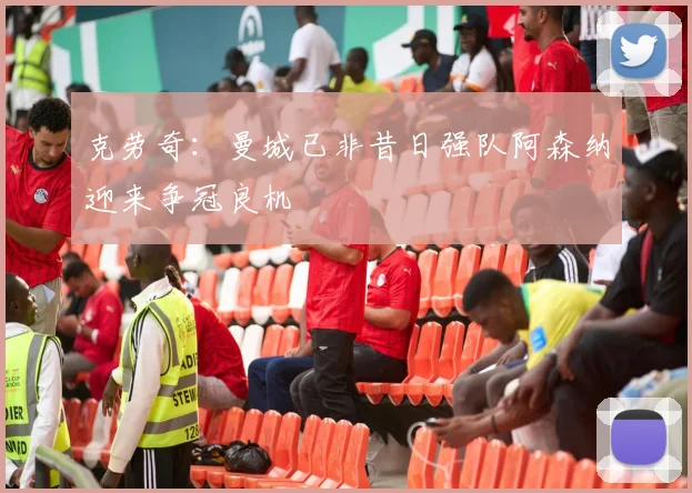 克劳奇：曼城已非昔日强队阿森纳迎来争冠良机