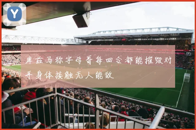 库兹马称字母哥每回合都能摧毁对手身体接触无人能敌