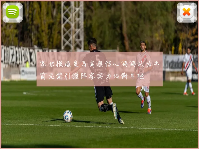 塞尔报道皇马高层信心满满认为冬窗无需引援阵容实力均衡年轻