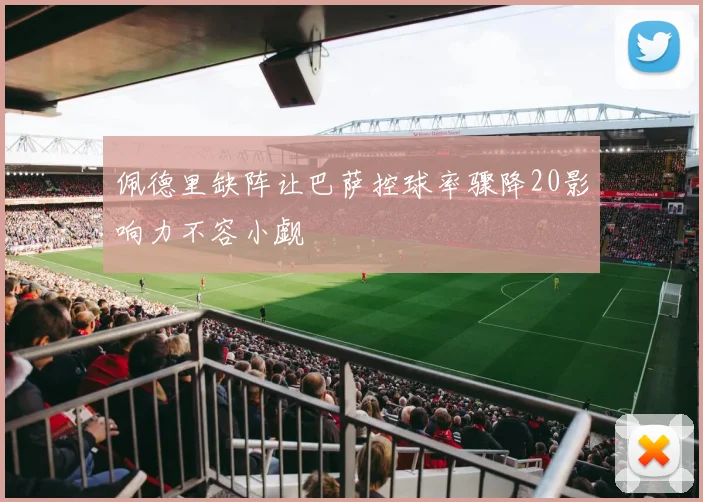 佩德里缺阵让巴萨控球率骤降20影响力不容小觑