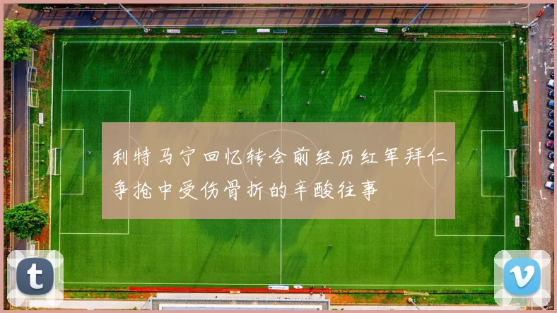 利特马宁回忆转会前经历红军拜仁争抢中受伤骨折的辛酸往事