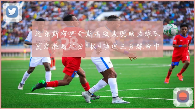 迈尔斯布里奇斯高效表现助力球队奠定胜局25分8板4助攻三分球命中率惊人