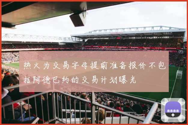 热火为交易字母提前准备报价不包括阿德巴约的交易计划曝光