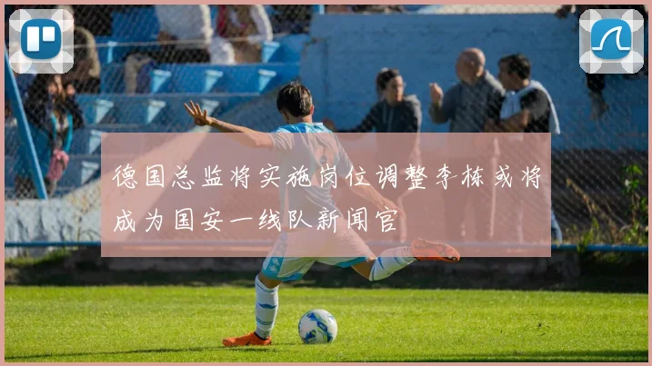 德国总监将实施岗位调整李栋或将成为国安一线队新闻官