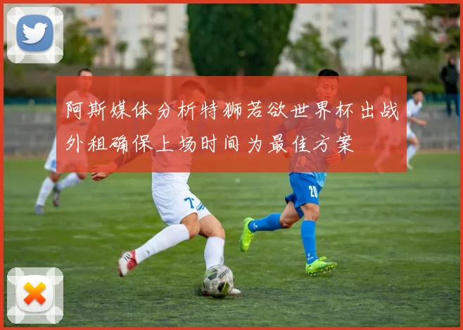 阿斯媒体分析特狮若欲世界杯出战外租确保上场时间为最佳方案