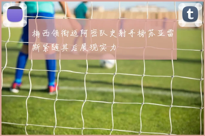 梅西领衔迈阿密队史射手榜苏亚雷斯紧随其后展现实力