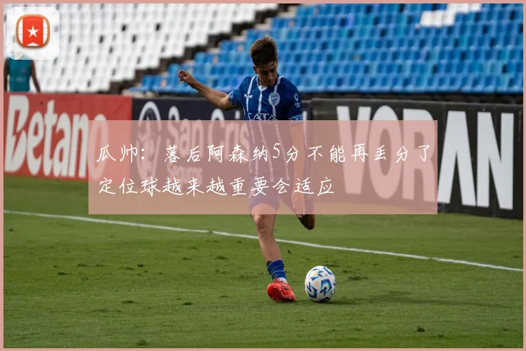 瓜帅：落后阿森纳5分不能再丢分了定位球越来越重要会适应