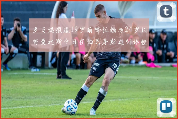 罗马诺报道19岁前锋拉扬与24岁门将曼达斯今日在伯恩茅斯进行体检