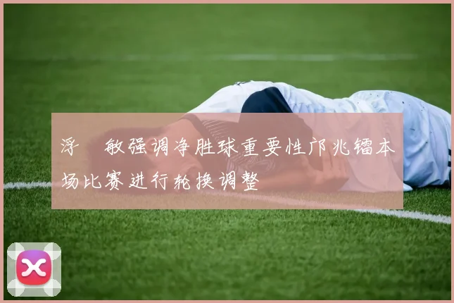 浮嶋敏强调净胜球重要性邝兆镭本场比赛进行轮换调整