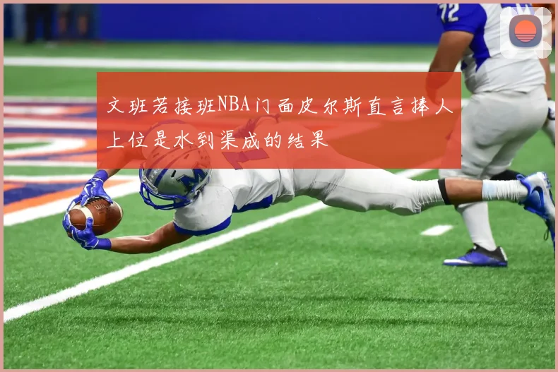 文班若接班NBA门面皮尔斯直言捧人上位是水到渠成的结果