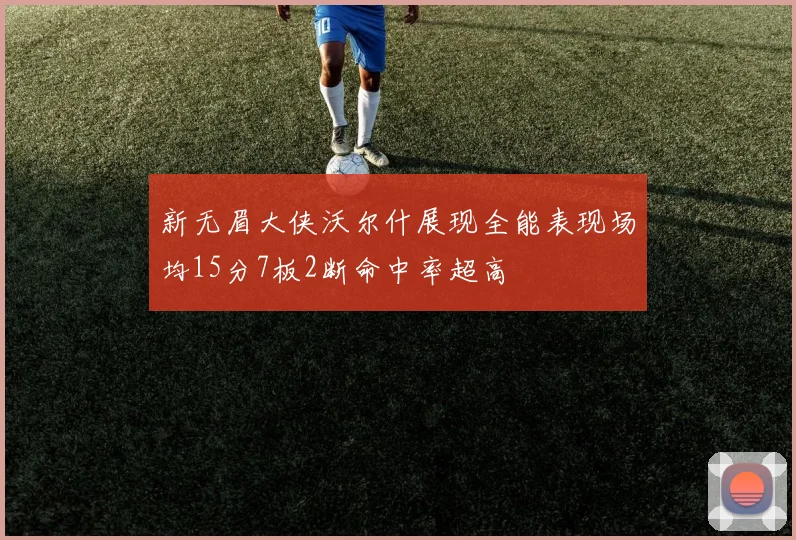 新无眉大侠沃尔什展现全能表现场均15分7板2断命中率超高