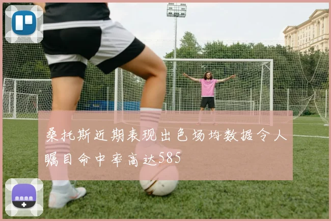 桑托斯近期表现出色场均数据令人瞩目命中率高达585