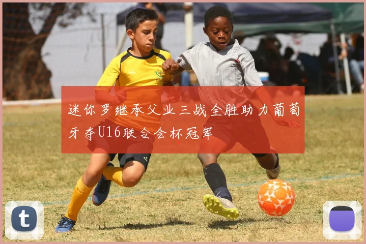 迷你罗继承父业三战全胜助力葡萄牙夺U16联合会杯冠军