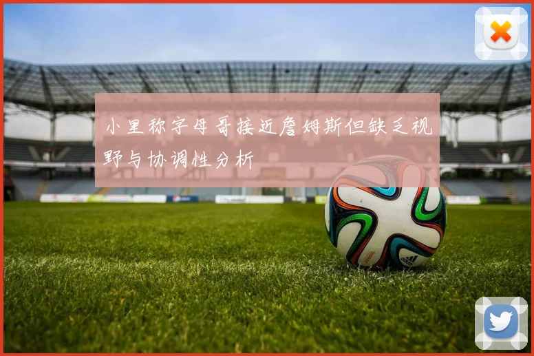 小里称字母哥接近詹姆斯但缺乏视野与协调性分析