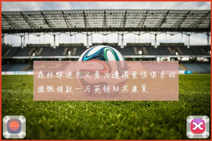 森林球迷见义勇为遭遇重伤俱乐部慷慨捐款一万英镑助其康复