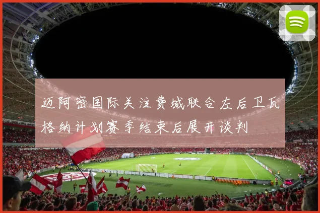 迈阿密国际关注费城联合左后卫瓦格纳计划赛季结束后展开谈判