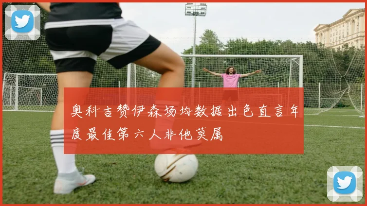 奥科吉赞伊森场均数据出色直言年度最佳第六人非他莫属