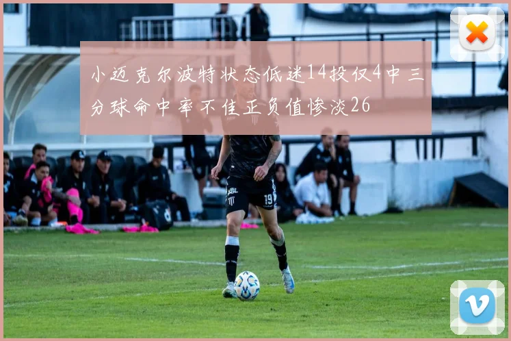 小迈克尔波特状态低迷14投仅4中三分球命中率不佳正负值惨淡26