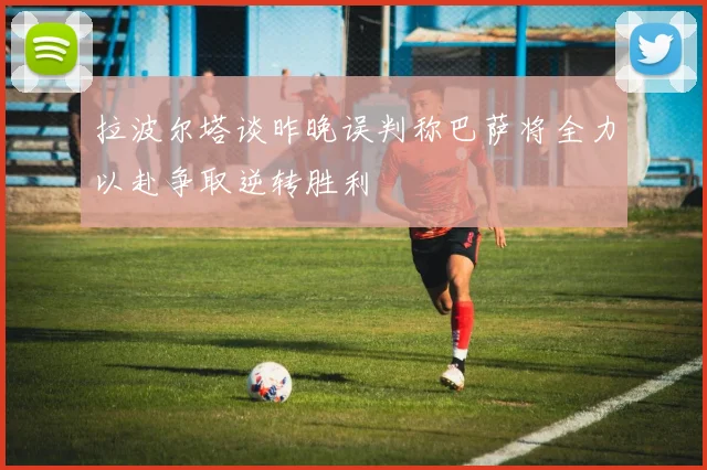 拉波尔塔谈昨晚误判称巴萨将全力以赴争取逆转胜利