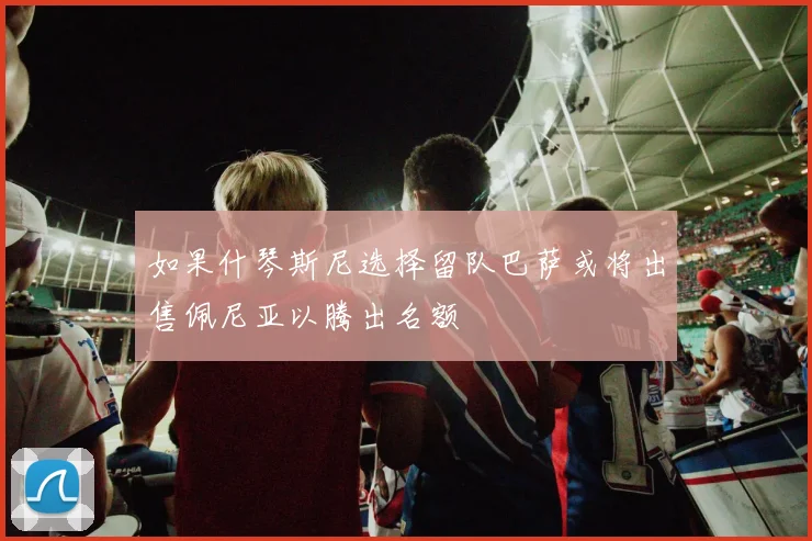 如果什琴斯尼选择留队巴萨或将出售佩尼亚以腾出名额